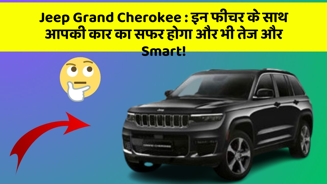 Jeep Grand Cherokee: इन फीचर के साथ आपकी कार का सफर होगा और भी तेज और Smart!