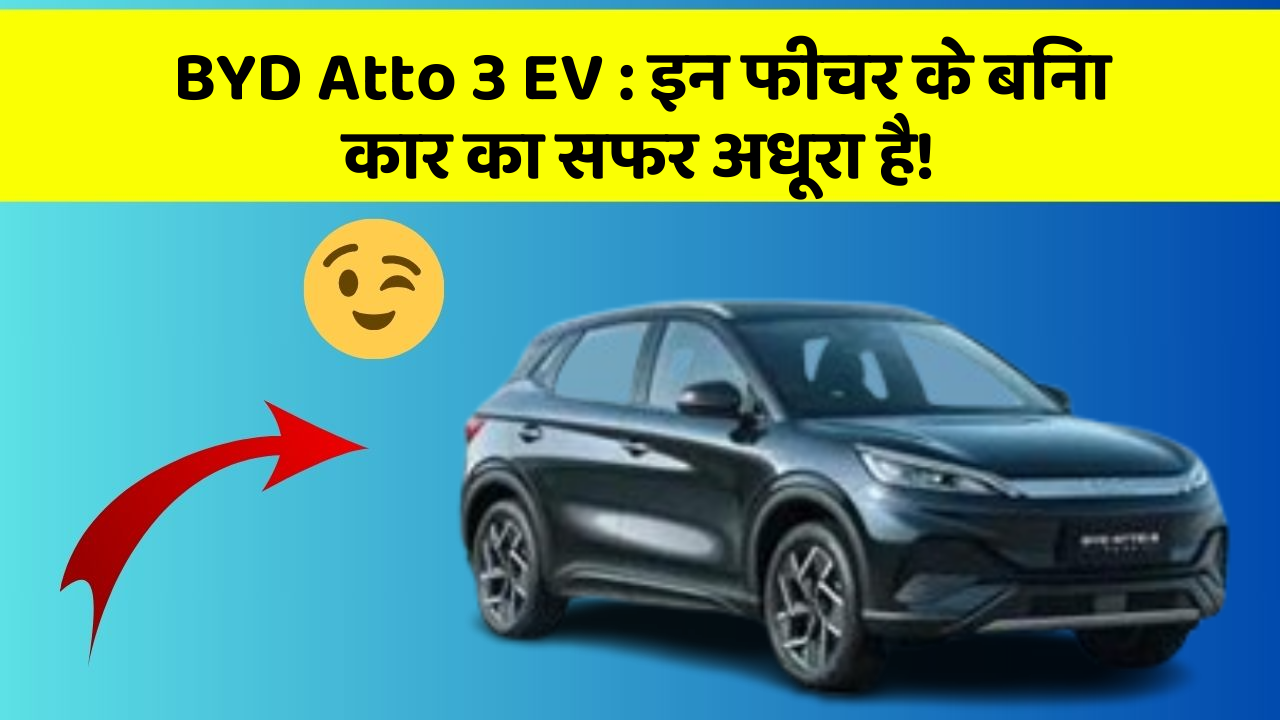 BYD Atto 3 EV:इन फीचर के बिना कार का सफर अधूरा है!