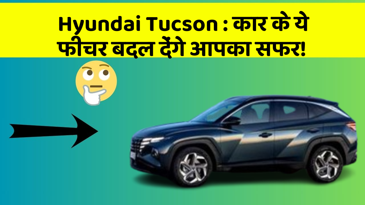 Hyundai Tucson:कार के ये फीचर बदल देंगे आपका सफर!