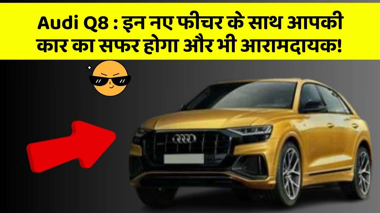 Audi Q8: इन नए फीचर के साथ आपकी कार का सफर होगा और भी आरामदायक!