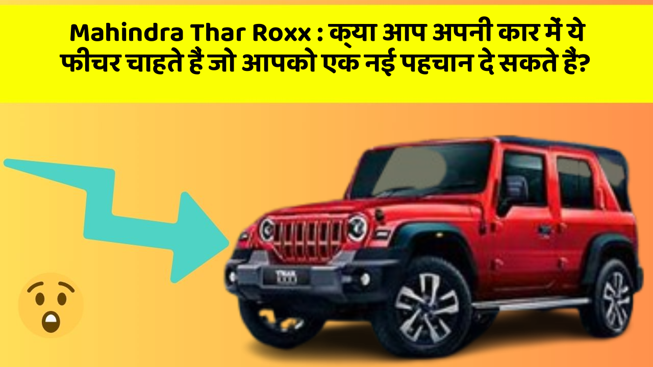 Mahindra Thar Roxx: क्या आप अपनी कार में ये फीचर चाहते हैं जो आपको एक नई पहचान दे सकते हैं?