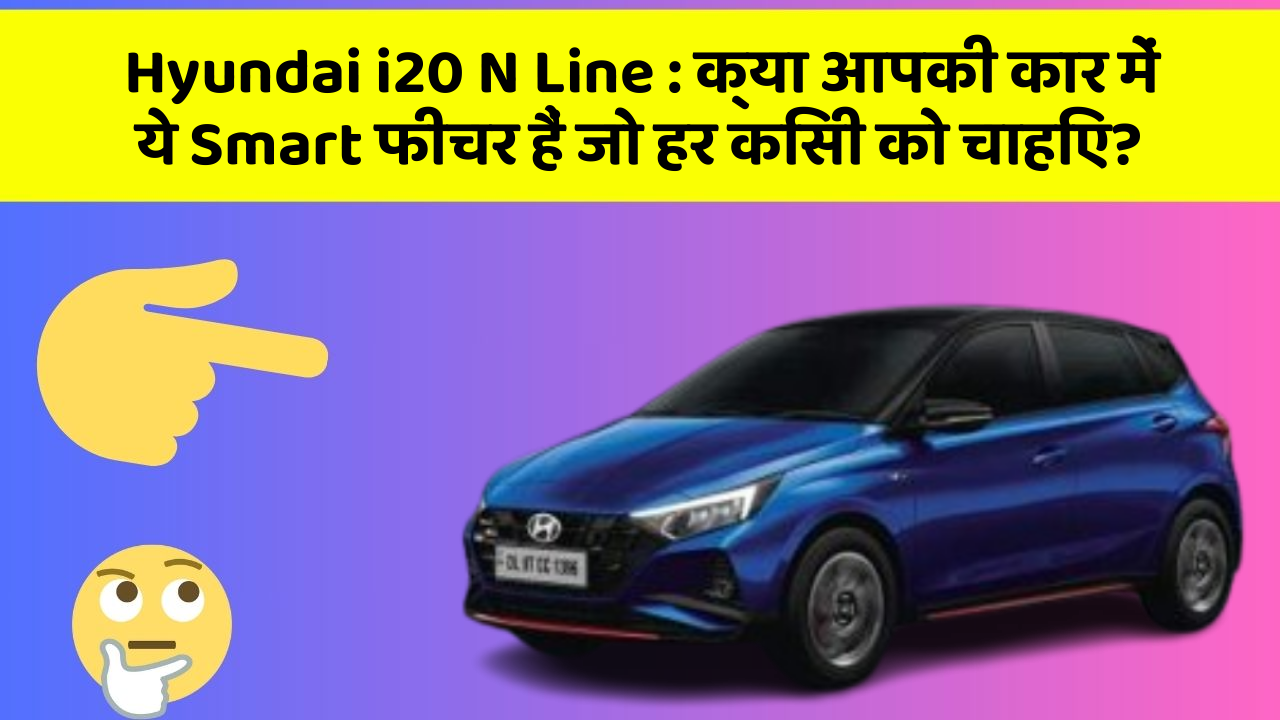 Hyundai i20 N Line:क्या आपकी कार में ये Smart फीचर हैं जो हर किसी को चाहिए?