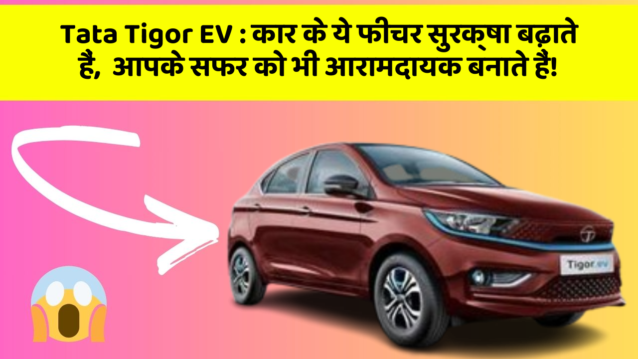 Tata Tigor EV:कार के ये फीचर सुरक्षा बढ़ाते हैं,  आपके सफर को भी आरामदायक बनाते हैं!