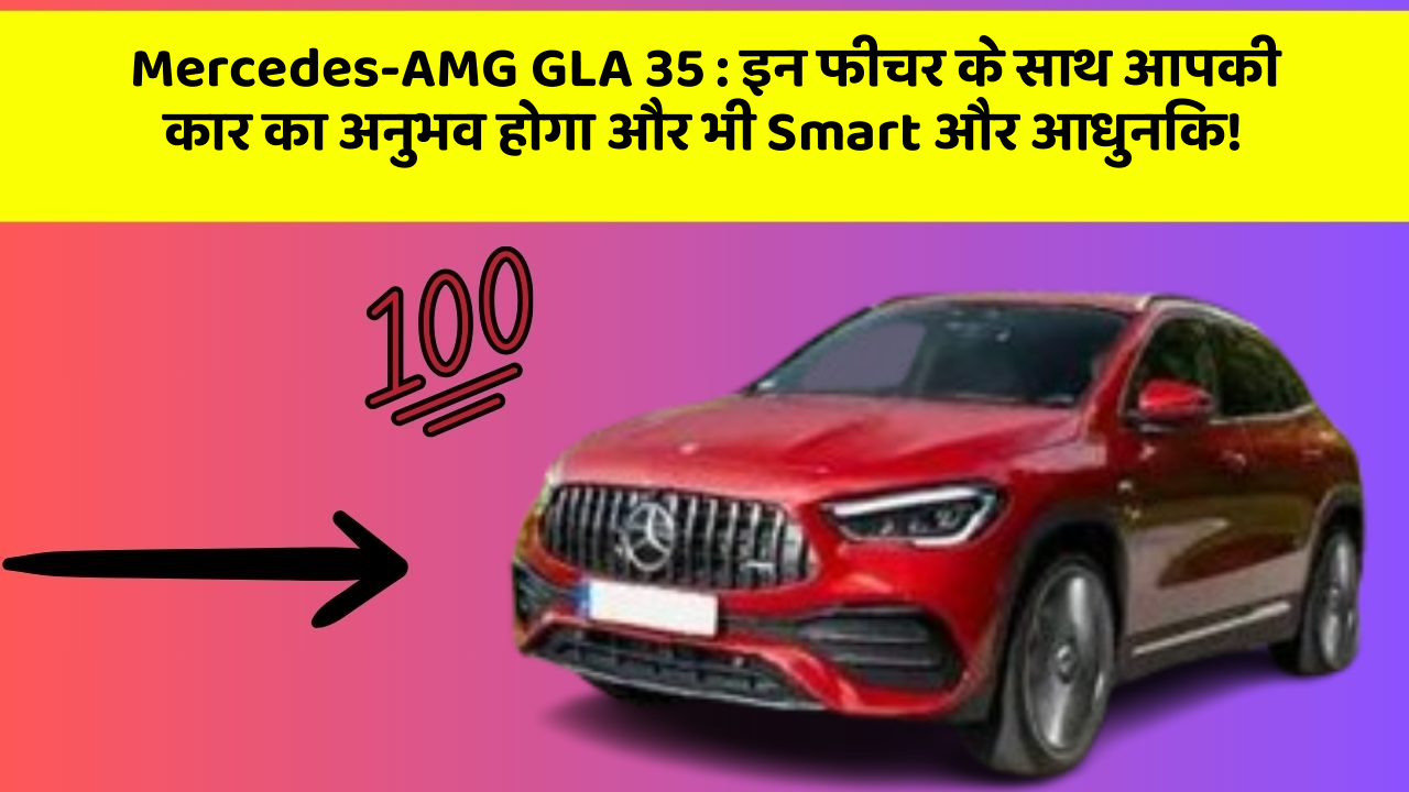 Mercedes-AMG GLA 35: इन फीचर के साथ आपकी कार का अनुभव होगा और भी Smart और आधुनिक!