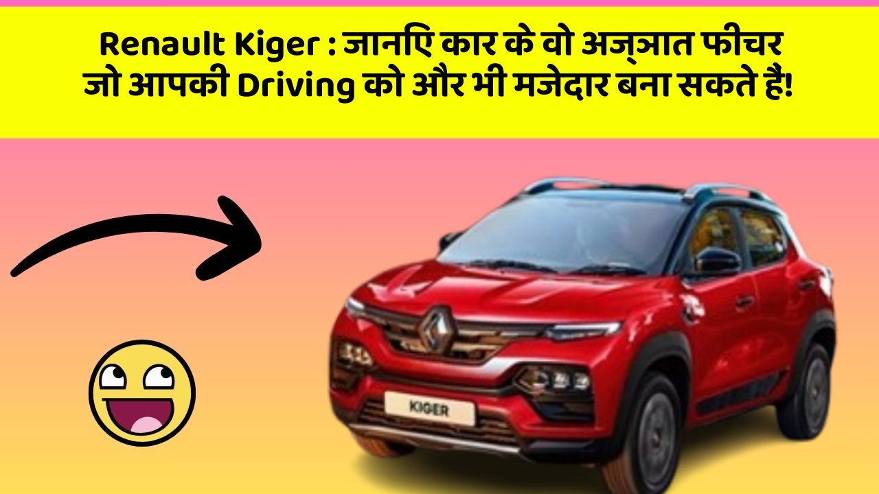 Renault Kiger: जानिए कार के वो अज्ञात फीचर जो आपकी Driving को और भी मजेदार बना सकते हैं!