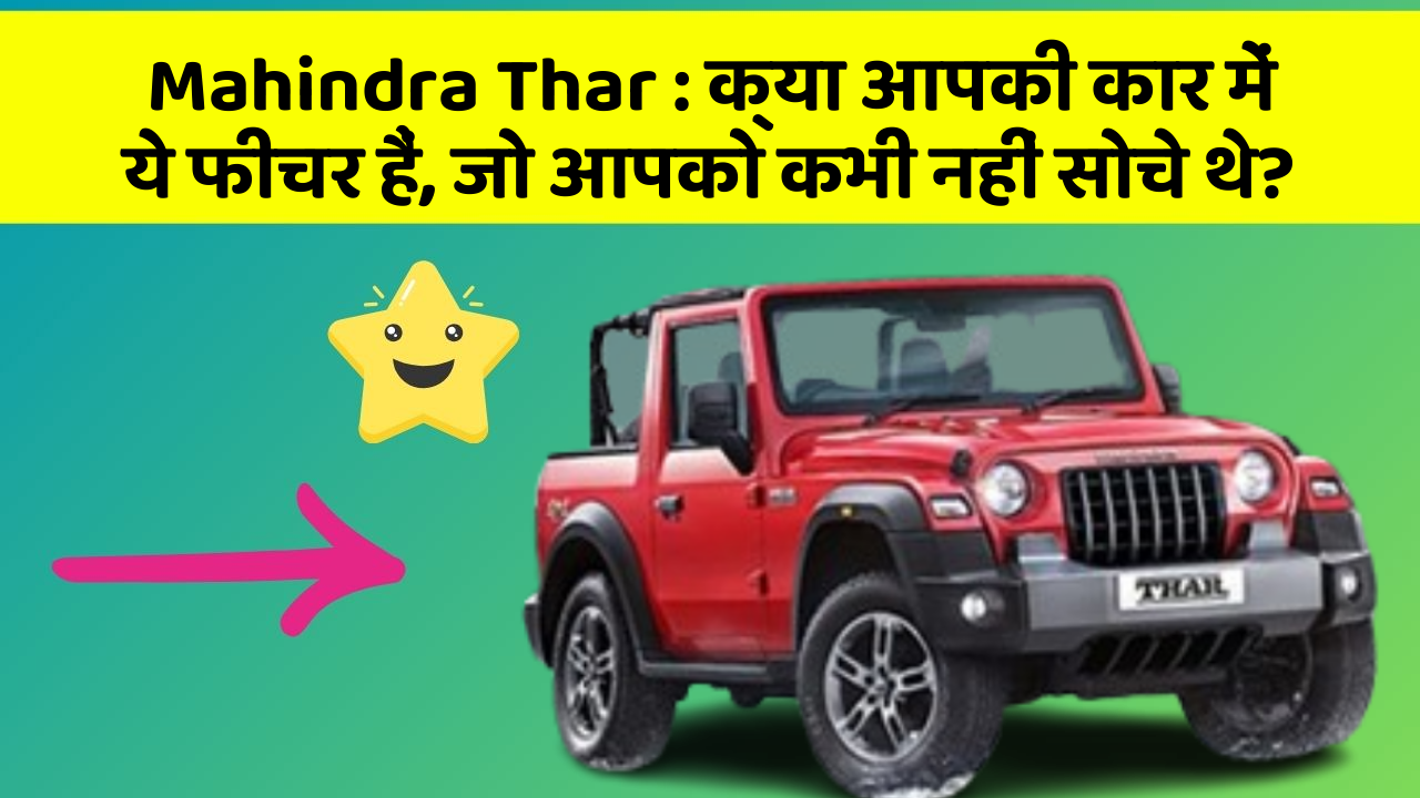 Mahindra Thar:क्या आपकी कार में ये फीचर हैं, जो आपको कभी नहीं सोचे थे?
