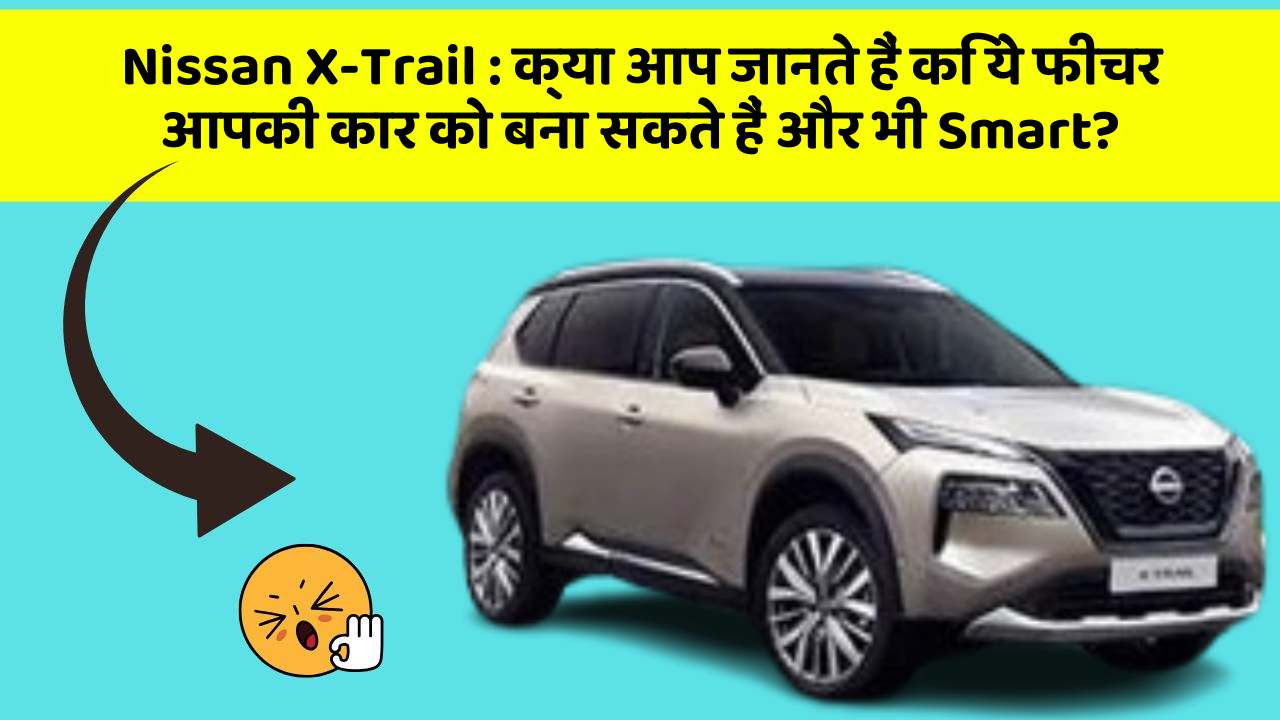 Nissan X-Trail: क्या आप जानते हैं कि ये फीचर आपकी कार को बना सकते हैं और भी Smart?