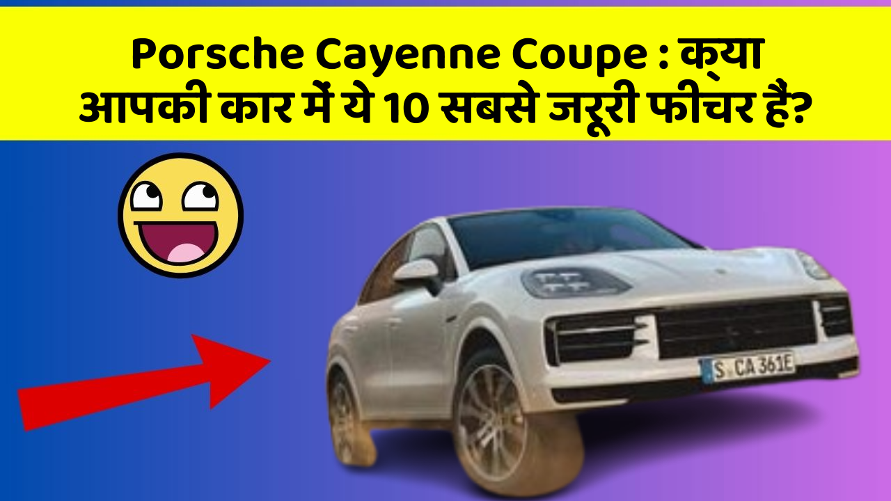 Porsche Cayenne Coupe: क्या आपकी कार में ये 10 सबसे जरूरी फीचर हैं?