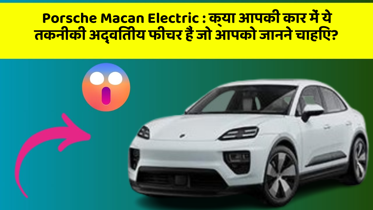 Porsche Macan Electric:क्या आपकी कार में ये तकनीकी अद्वितीय फीचर हैं जो आपको जानने चाहिए?