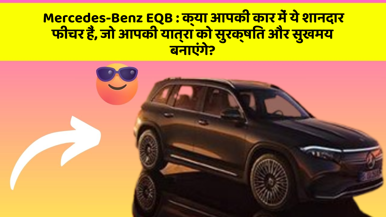 Mercedes-Benz EQB:क्या आपकी कार में ये शानदार फीचर हैं, जो आपकी यात्रा को सुरक्षित और सुखमय बनाएंगे?