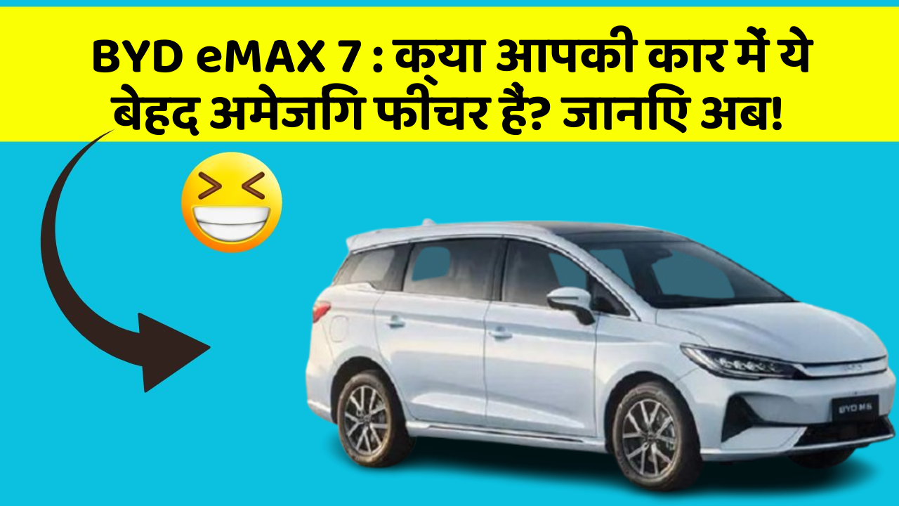 BYD eMAX 7: क्या आपकी कार में ये बेहद अमेजिंग फीचर हैं? जानिए अब!