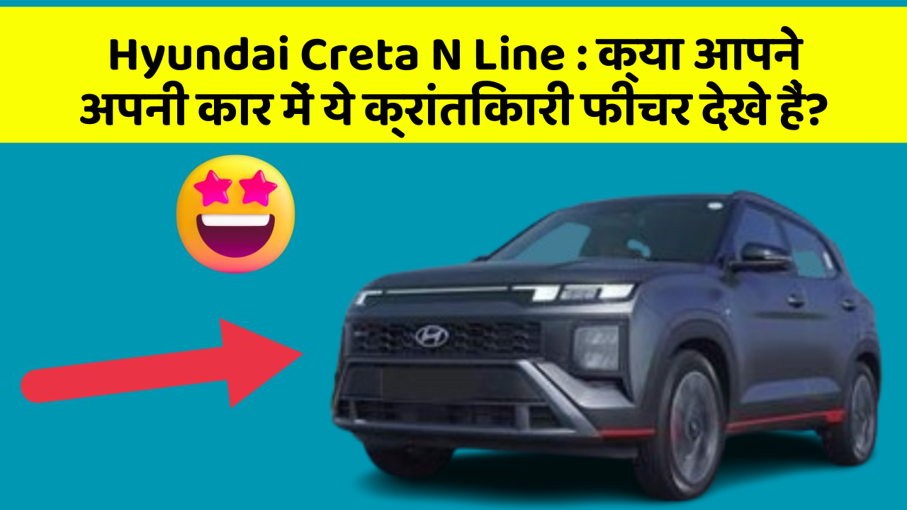 Hyundai Creta N Line: क्या आपने अपनी कार में ये क्रांतिकारी फीचर देखे हैं?