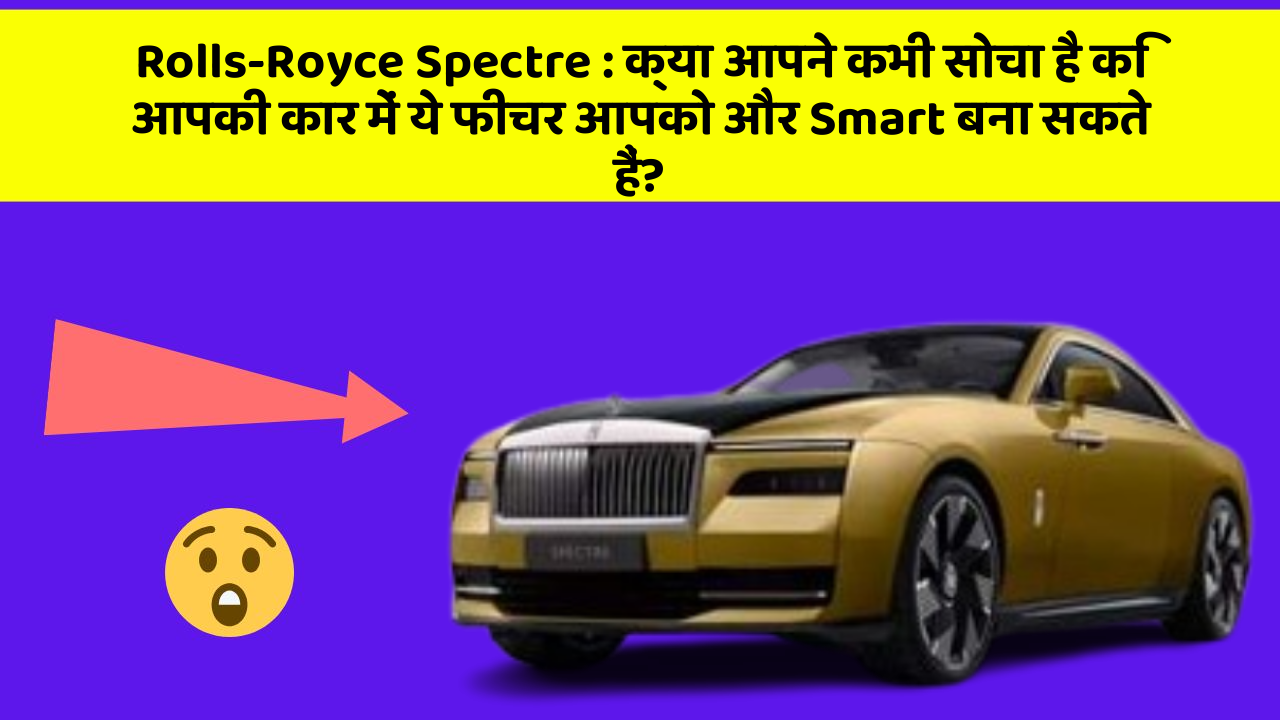 Rolls-Royce Spectre:क्या आपने कभी सोचा है कि आपकी कार में ये फीचर आपको और Smart बना सकते हैं?