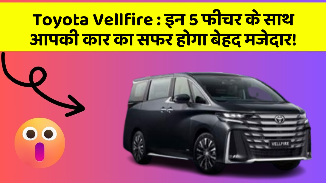 Toyota Vellfire: इन 5 फीचर के साथ आपकी कार का सफर होगा बेहद मजेदार!