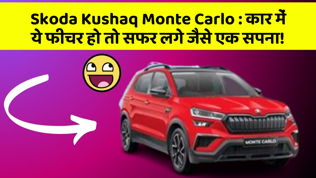 Skoda Kushaq Monte Carlo: कार में ये फीचर हो तो सफर लगे जैसे एक सपना!