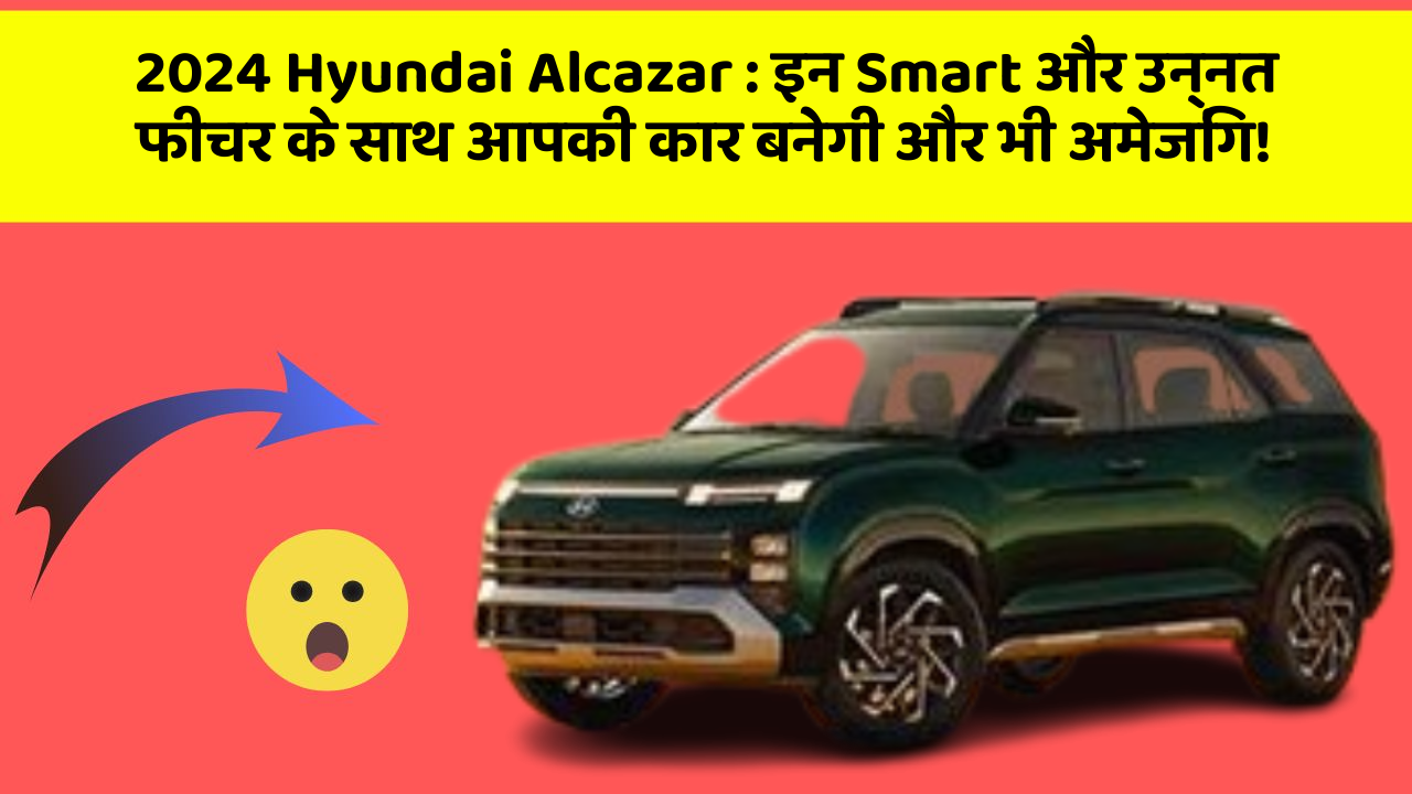 2024 Hyundai Alcazar:इन Smart और उन्नत फीचर के साथ आपकी कार बनेगी और भी अमेजिंग!